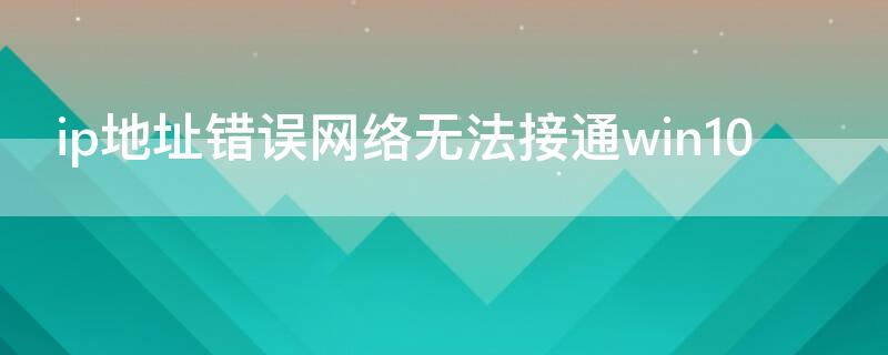 ip地址错误网络无法接通win10（ip地址错误网络无法接通怎么办）