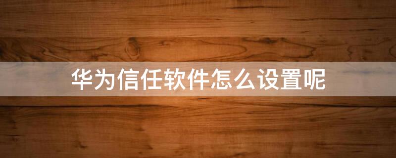 华为信任软件怎么设置呢 华为信任软件怎么设置在哪里