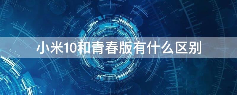 小米10和青春版有什么区别