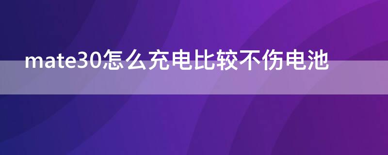 mate30怎么充电比较不伤电池 mate30怎么充电比较不伤电池耐用