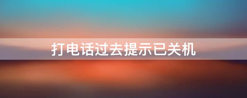 打电话过去提示已关机（打电话过去提示已关机什么意思）