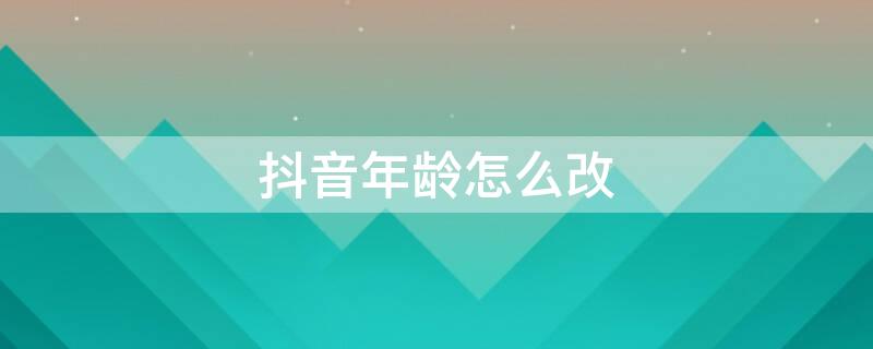 抖音年龄怎么改 抖音年龄怎么改成2019岁