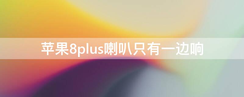 iPhone8plus喇叭只有一边响（苹果8plus喇叭只有一边响）