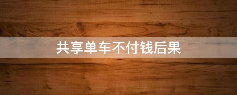 共享单车不付钱后果（共享单车不支付车费钱会怎样）