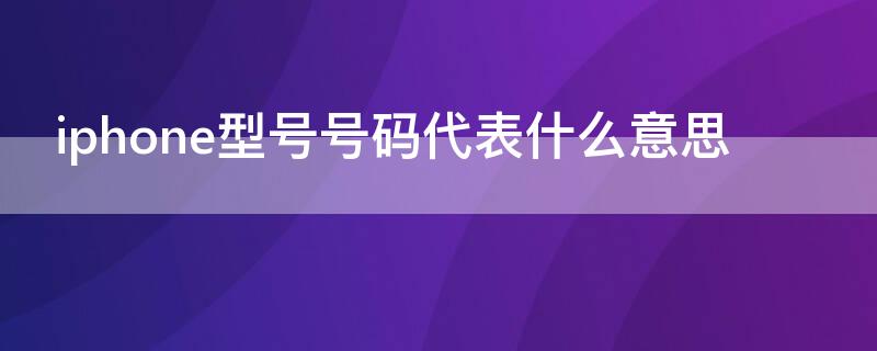 iPhone型号号码代表什么意思（iphone型号号码含义）