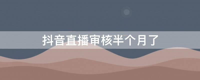 抖音直播审核半个月了（抖音直播审核半个月了没通过）