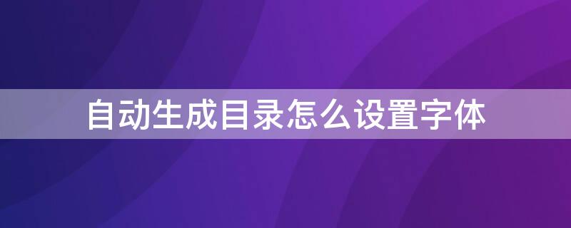 自动生成目录怎么设置字体 自动生成目录怎么设置字体样式