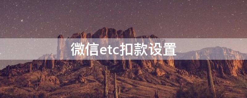 微信etc扣款设置（微信etc扣费怎么设置）