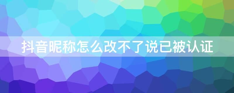 抖音昵称怎么改不了说已被认证 抖音名字改不了显示被认证