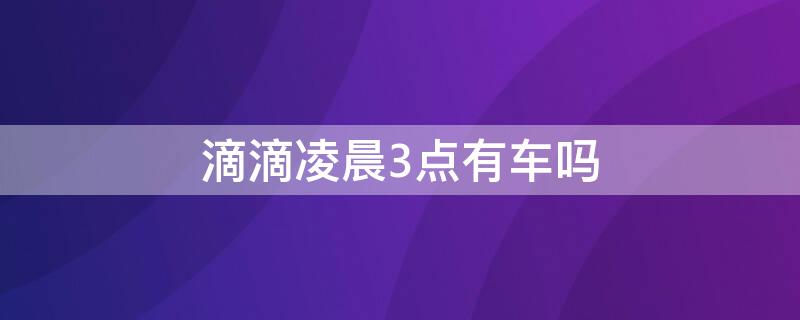 滴滴凌晨3点有车吗（滴滴打车凌晨三点能打到车吗）