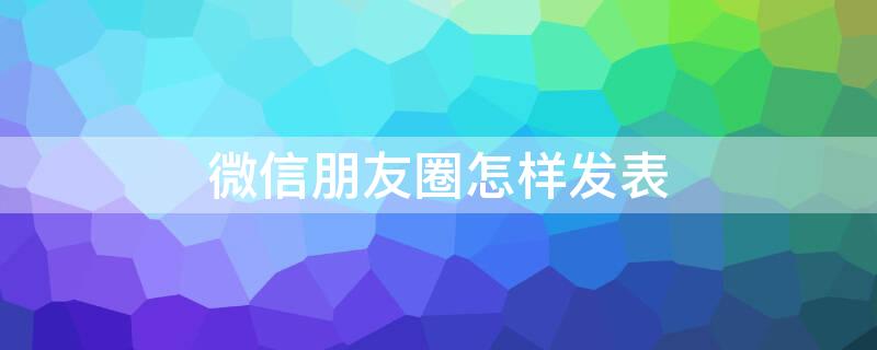 微信朋友圈怎样发表（微信朋友圈怎样发表情包）