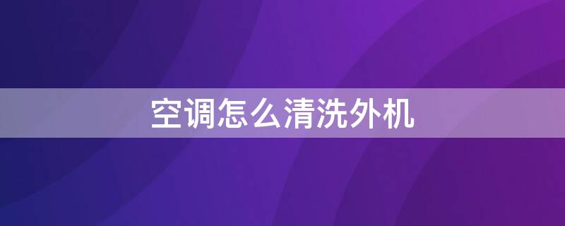 空调怎么清洗外机 空调怎么清洗外机视频教程