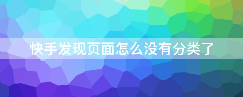 快手发现页面怎么没有分类了（快手发现下面怎么没有分类）