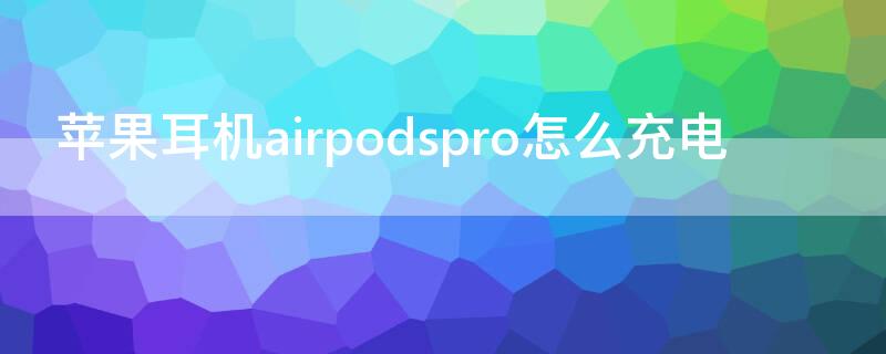 iPhone耳机airpodspro怎么充电（airpods pro怎么充耳机的电）