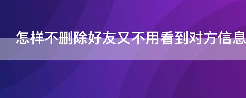 怎样不删除好友又不用看到对方信息 如何不删除对方又看不到对方