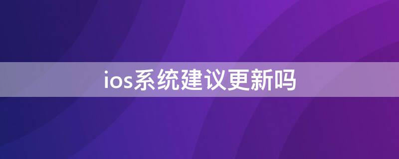 ios系统建议更新吗 苹果系统建议升级吗