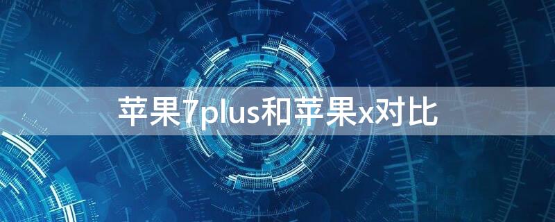 iPhone7plus和iPhonex对比 苹果7plus和x对比