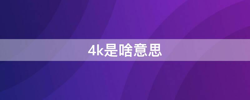 4k是啥意思（4k是啥意思分辨率多少）