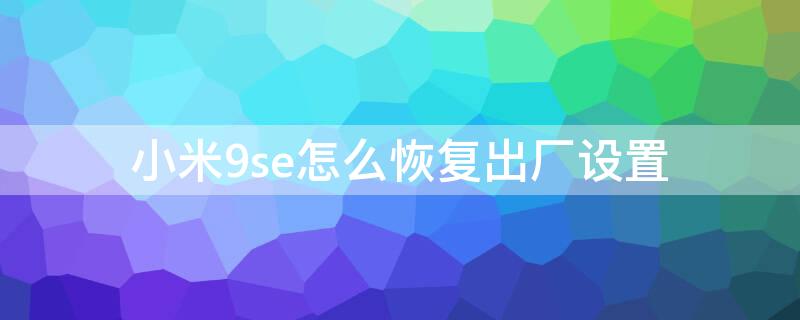 小米9se怎么恢复出厂设置 小米9se怎么恢复出厂设置教程