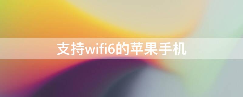 支持wifi6的iPhone手机 iphone哪些手机支持wifi6