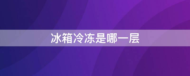 冰箱冷冻是哪一层 家用冰箱冷冻一般几℃最好
