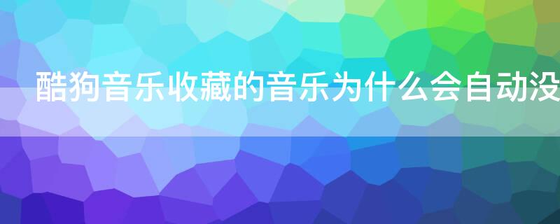 酷狗音乐收藏的音乐为什么会自动没了