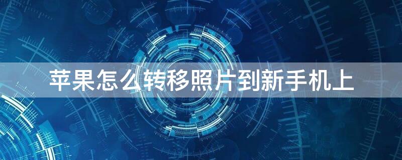 iPhone怎么转移照片到新手机上（iphone怎么转移照片到新手机上）