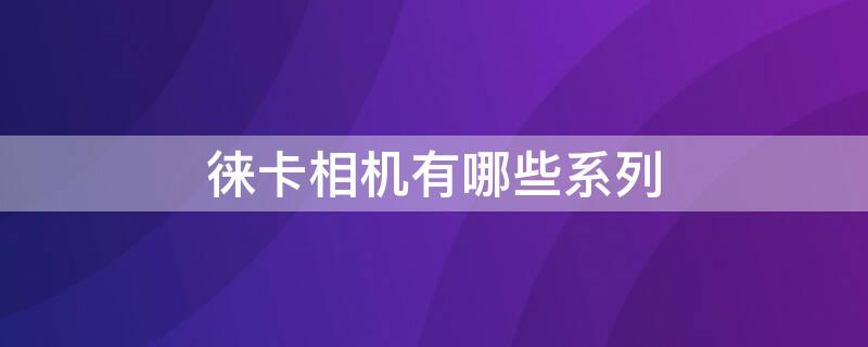 徕卡相机有哪些系列 徕卡相机有哪些系列的