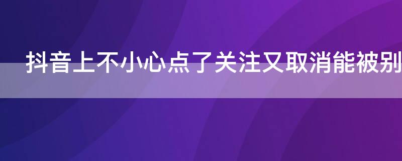 抖音上不小心点了关注又取消能被别人看到吗