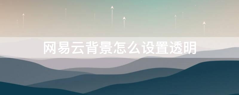 网易云背景怎么设置透明（网易云背景怎么设置透明图片）