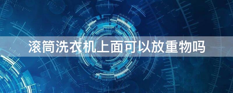 滚筒洗衣机上面可以放重物吗 滚筒洗衣机能放