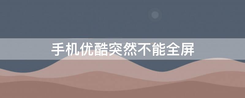 手机优酷突然不能全屏 手机优酷突然不能全屏播放