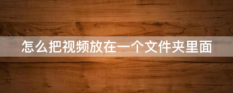 怎么把视频放在一个文件夹里面（怎么把视频放在一个文件夹里面播放）