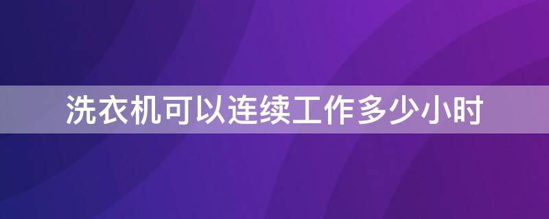 洗衣机可以连续工作多少小时（洗衣机可以连续工作多少小时不洗）