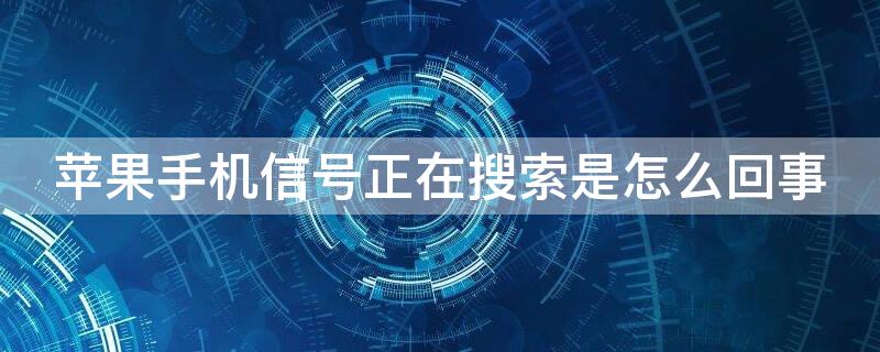 iPhone手机信号正在搜索是怎么回事（苹果手机为什么信号老是正在搜索）