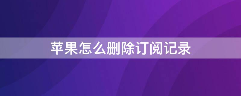 iPhone怎么删除订阅记录 苹果怎么样删除订阅记录