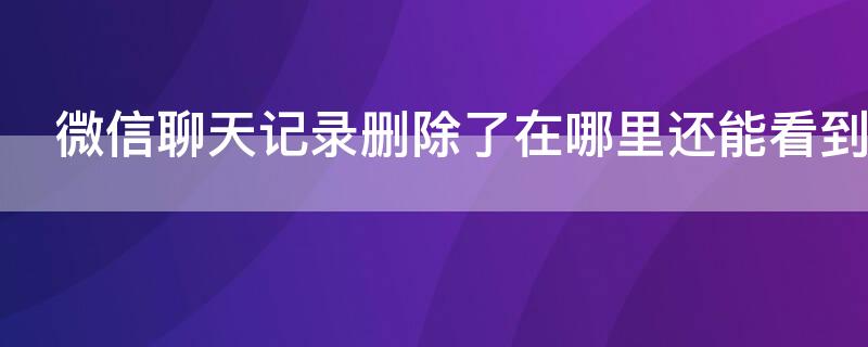 微信聊天记录删除了在哪里还能看到（微信恢复某个人全部聊天记录）