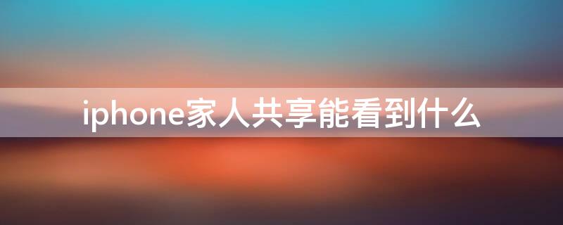 iPhone家人共享能看到什么 苹果家人共享能看到什么