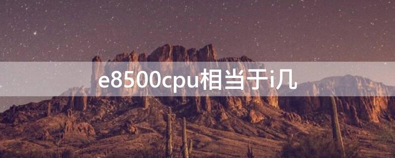 e8500cpu相当于i几 e8500cpu相当于i3几