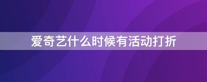 爱奇艺什么时候有活动打折（爱奇艺什么时候有活动打折2020年）