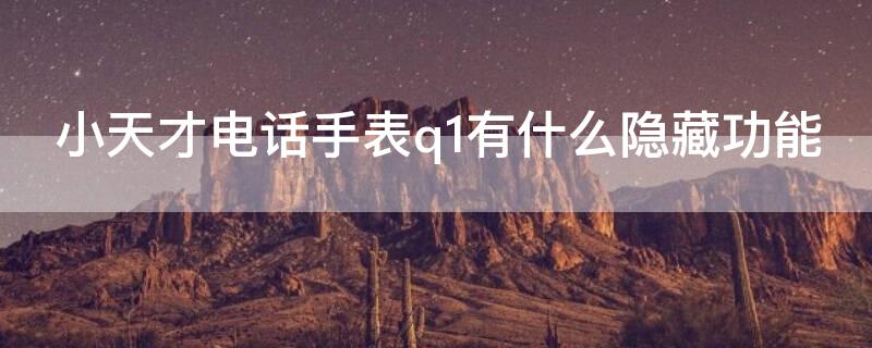 小天才电话手表q1有什么隐藏功能（小天才手表q1a的隐藏功能）