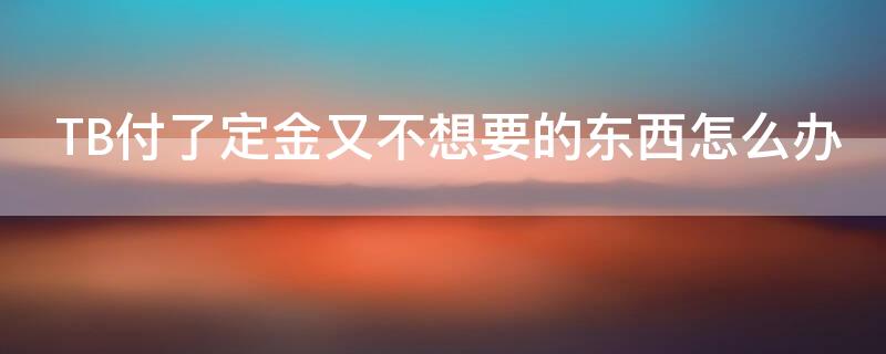 TB付了定金又不想要的东西怎么办 付了定金的商品不想要了怎么办