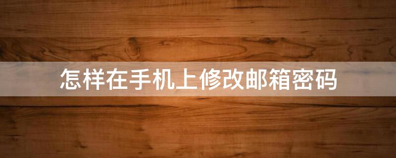 怎样在手机上修改邮箱密码(怎么在手机上修改邮箱密码)