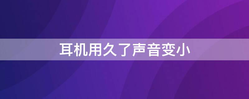 耳机用久了声音变小 耳机用久了声音变小怎么回事