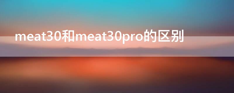 meat30和meat30pro的区别 华为meite30和meite30pro有啥区别