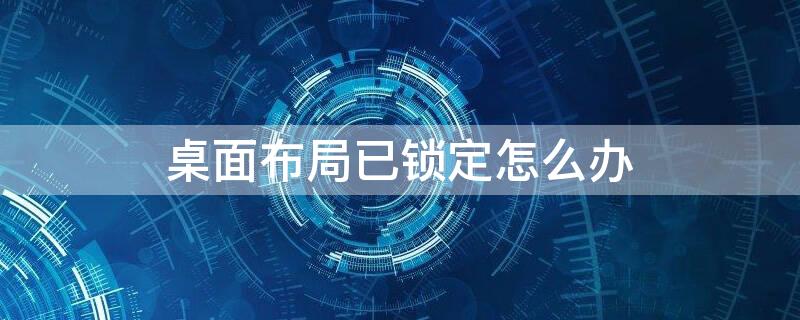 桌面布局已锁定怎么办 华为显示桌面布局已锁定怎么办