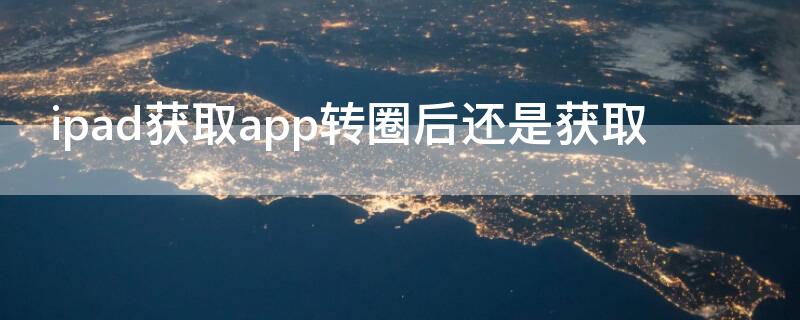 ipad获取app转圈后还是获取（ipad获取app转圈后还是获取不了）