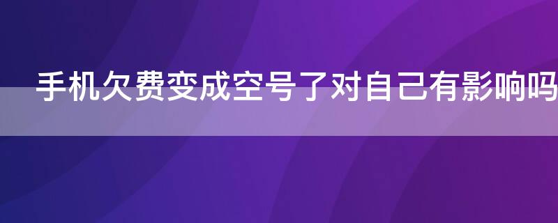 手机欠费变成空号了对自己有影响吗（手机欠费变成空号了对自己有影响吗怎么办）