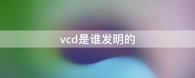 vcd是谁发明的 vcd的发明人是谁