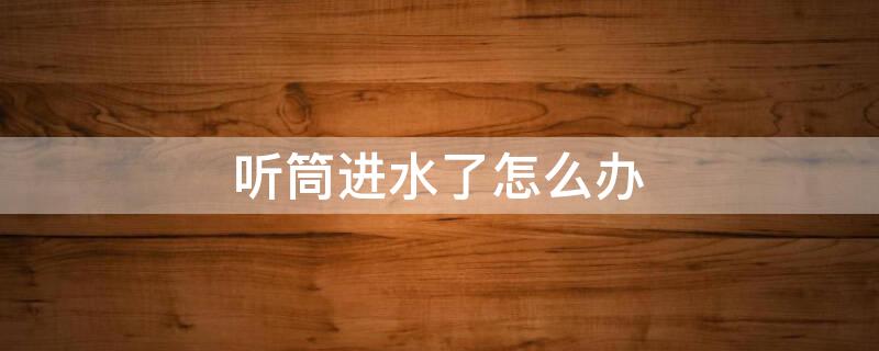 听筒进水了怎么办 手机听筒进水了怎么办